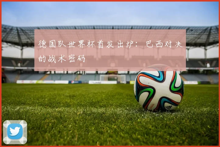 德国队世界杯首发出炉：巴西对决的战术密码