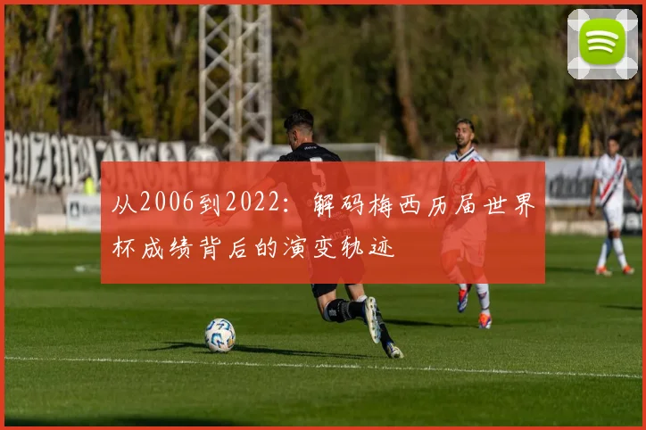 从2006到2022：解码梅西历届世界杯成绩背后的演变轨迹
