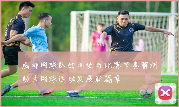 成都网球队的训练与比赛节奏解析助力网球运动发展新篇章