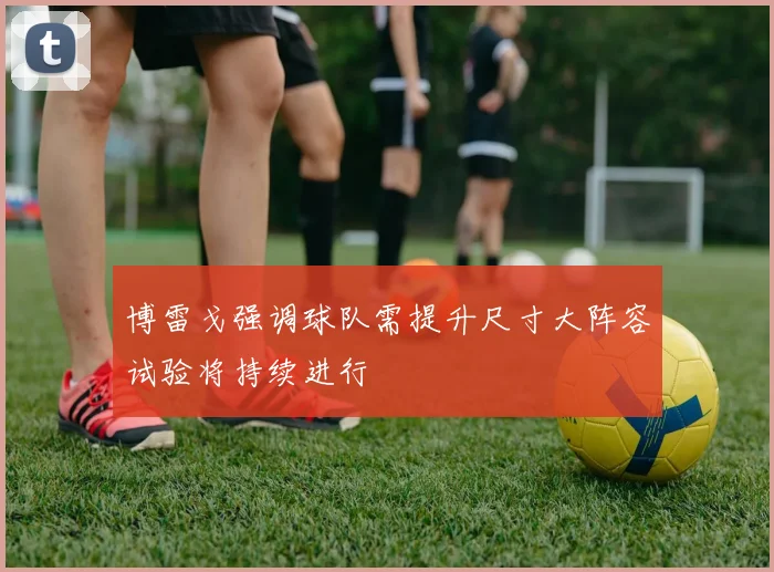 博雷戈强调球队需提升尺寸大阵容试验将持续进行