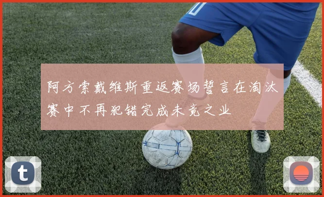 阿方索戴维斯重返赛场誓言在淘汰赛中不再犯错完成未竟之业
