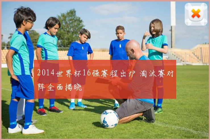 2014世界杯16强赛程出炉 淘汰赛对阵全面揭晓