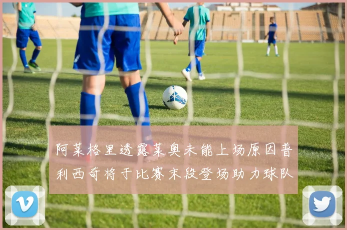 阿莱格里透露莱奥未能上场原因普利西奇将于比赛末段登场助力球队