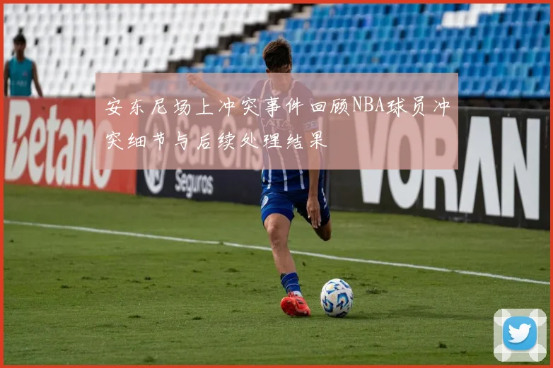 安东尼场上冲突事件回顾NBA球员冲突细节与后续处理结果