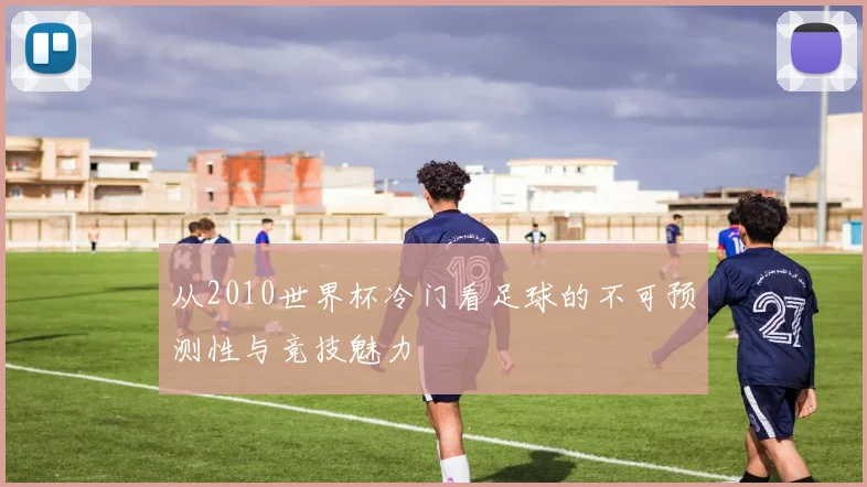从2010世界杯冷门看足球的不可预测性与竞技魅力