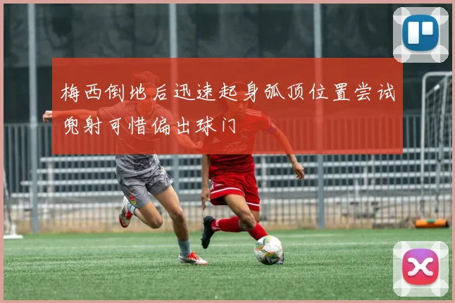 梅西倒地后迅速起身弧顶位置尝试兜射可惜偏出球门